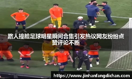 路人撞脸足球明星瞬间合集引发热议网友纷纷点赞评论不断